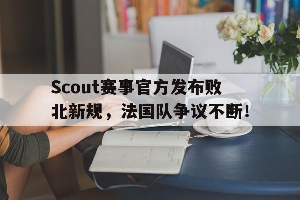 开云体育-包含Scout赛事官方发布败北新规，法国队争议不断！的词条